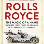 The Rolls-Royce: The Magic of a Name: The First Forty Years of Britain's Most Prestigious Company, 1904-1944