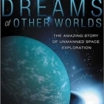 Dreams of Other Worlds: The Amazing Story of Unmanned Space Exploration