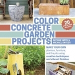 Color Concrete Garden Projects: Making Your Own Planters, Furniture and Firepits Using Creative Techniques