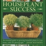 Houseplant Success: an Essential Guide to Growing Beautiful Plants in Your Home Throughout the Year