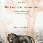 The Courtiers&#039; Anatomists: Animals and Humans in Louis XIV&#039;s Paris