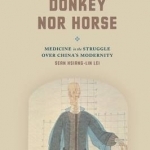 Neither Donkey nor Horse: Medicine in the Struggle Over China&#039;s Modernity