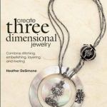 Create Three Dimensional Jewelry: Combine Stitching, Embellishing, Layering, and Riveting