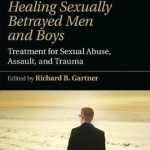 Healing Sexually Betrayed Men and Boys: Treatment for Sexual Abuse, Assault, and Trauma