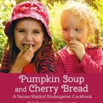 Pumpkin Soup and Cherry Bread: A Steiner-Waldorf Kindergarten Cookbook