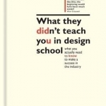 What They Didn't Teach You in Design School: What You Actually Need to Know to Make a Success in the Industry