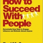 How to Succeed with People: Remarkably Easy Ways to Engage, Influence and Motivate Almost Anyone