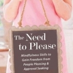 Need to Please: Mindfulness Skills to Gain Freedom from People Pleasing and Approval Seeking