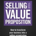 Selling Your Value Proposition: How to Transform Your Business into a Selling Organization