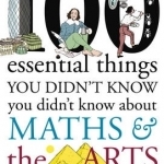 100 Essential Things You Didn&#039;t Know You Didn&#039;t Know About Maths and the Arts: Volume 3: Arts