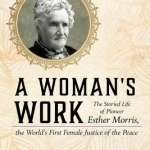 A Woman&#039;s Work: The Storied Life of Pioneer Esther Morris, the World&#039;s First Female Justice of the Peace