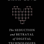 Data Love: The Seduction and Betrayal of Digital Technologies