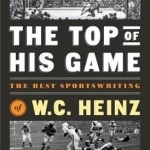 The Top of His Game: The Best Sportswriting of W.C. Heinz