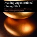 Making Organizational Change Stick: How to Create a Culture of Partnership Between Project and Change Management