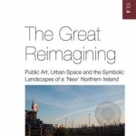 The Great Reimagining: Public Art, Urban Space, and the Symbolic Landscapes of a &#039;New&#039; Northern Ireland