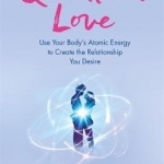 Quantum Love: Use Your Body&#039;s Atomic Energy to Create the Relationship You Desire