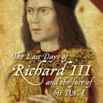The Last Days of Richard III and the Fate of His DNA: The Book That Inspired the Dig