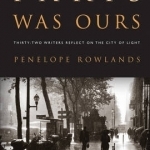 Paris Was Ours: Thirty-Two Writers Reflect on the City of Light