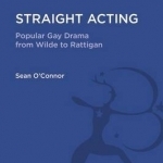 Straight Acting: Popular Gay Drama from Wilde to Rattigan