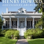 Henry Howard: Louisiana&#039;s Architect