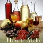 How to Make Wines at Home: Using Wild and Cultivated Fruit, Flowers and Vegetables