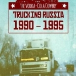 The Vodka-Cola Cowboy: Trucking Russia 1990 - 1995