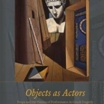 Objects as Actors: Props and the Poetics of Performance in Greek Tragedy