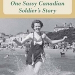 How I Won the War for the Allies: One Sassy Canadian Soldier&#039;s Story