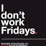 I Don&#039;t Work Fridays - Proven Strategies to Scale Your Business and Not Be a Slave to It