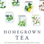 Homegrown Tea: An Illustrated Guide to Planting, Harvesting, and Blending Teas and Tisanes