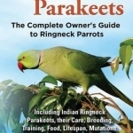Ringneck Parakeets, The Complete Owner&#039;s Guide to Ringneck Parrots, Including Indian Ringneck Parakeets, their Care, Breeding, Training, Food, Lifespan, Mutations, Talking, Cages and Diet