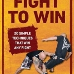 Fight to Win: 20 Simple Techniques That Will Win Any Fight