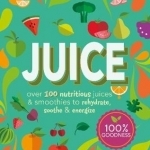 Juice: Over 100 Nutritious Juices and Smoothies to Rehydrate, Soothe and Energize