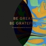 Be Great, be Grateful: A Gratitude Journal for Positive Living