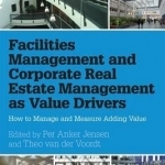 Facilities Management and Corporate Real Estate Management as Value Drivers: How to Manage and Measure Adding Value