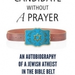 Candidate Without a Prayer: An Autobiography of a Jewish Atheist in the Bible Belt