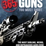 365 Guns You Must Shoot: The Most Sublime, Weird, and Outrageous Guns Ever