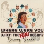 Where Were You When the Fun Began? by Danny Speer