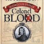 The Audacious Crimes of Colonel Blood: The Spy Who Stole the Crown Jewels and Became the King&#039;s Secret Agent