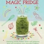 The Magic Fridge: Amazing Sauces, Butters, Bases and Preserves That Will Transform Your Everyday Cooking