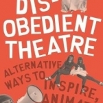 Disobedient Theatre: Alternative Ways to Inspire, Animate and Play