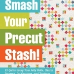 Smash Your Precut Stash!: 13 Quilts Using Your Jelly Rolls, Charm Squares, Fat Quarters and Yardage