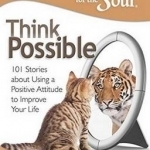 Chicken Soup for the Soul: Think Possible: 101 Stories About Using a Positive Attitude to Improve Your Life