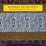 Mothers on the Move: Reproducing Belonging Between Africa and Europe