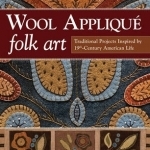 Wool Applique Folk Art: Traditional Projects Inspired by 19th Century American Life