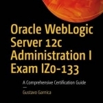 Oracle WebLogic Server 12c Administration I Exam IZ0-133: A Comprehensive Certification Guide