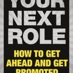 Your Next Role: How to Get Ahead and Get Promoted