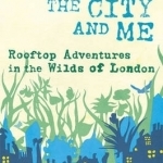 My Garden, the City and Me: Rooftop Adventures in the Wilds of London