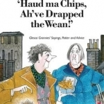 Haud Ma Chips, Ah&#039;ve Drapped the Wean!: Glesca Grannies&#039; Sayings, Patter and Advice