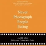 Never Photograph People Eating: and 50 Other Ridiculous Photography Rules